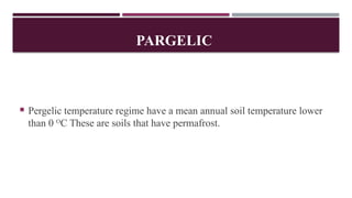PARGELIC
 Pergelic temperature regime have a mean annual soil temperature lower
than 0 O
C These are soils that have permafrost.
 