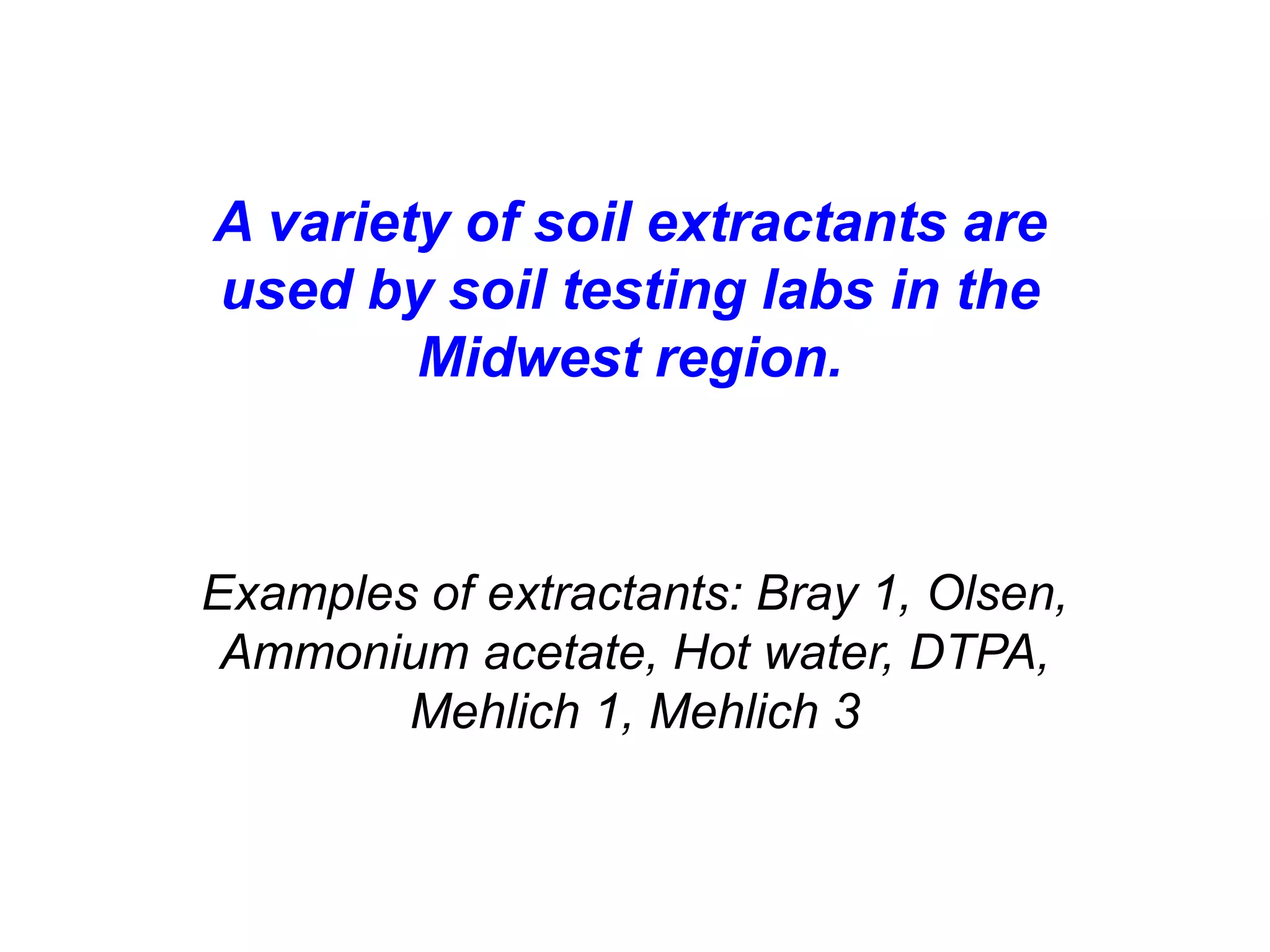 A variety of soil extractants are
used by soil testing labs in the
        Midwest region.



Examples of extractants: Bray 1, Olsen,
 Ammonium acetate, Hot water, DTPA,
        Mehlich 1, Mehlich 3
 