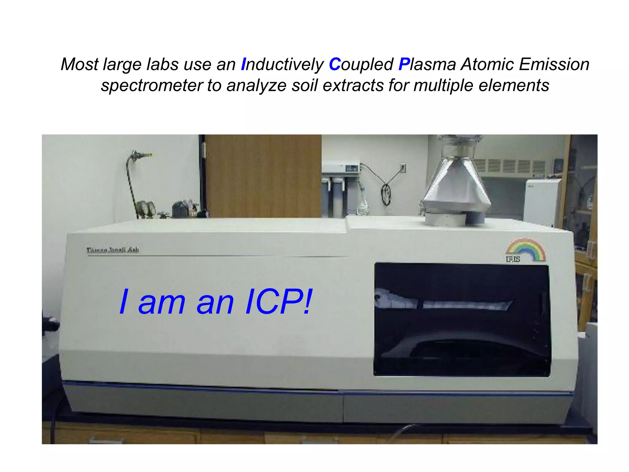 Most large labs use an Inductively Coupled Plasma Atomic Emission
    spectrometer to analyze soil extracts for multiple elements




       I am an ICP!
 