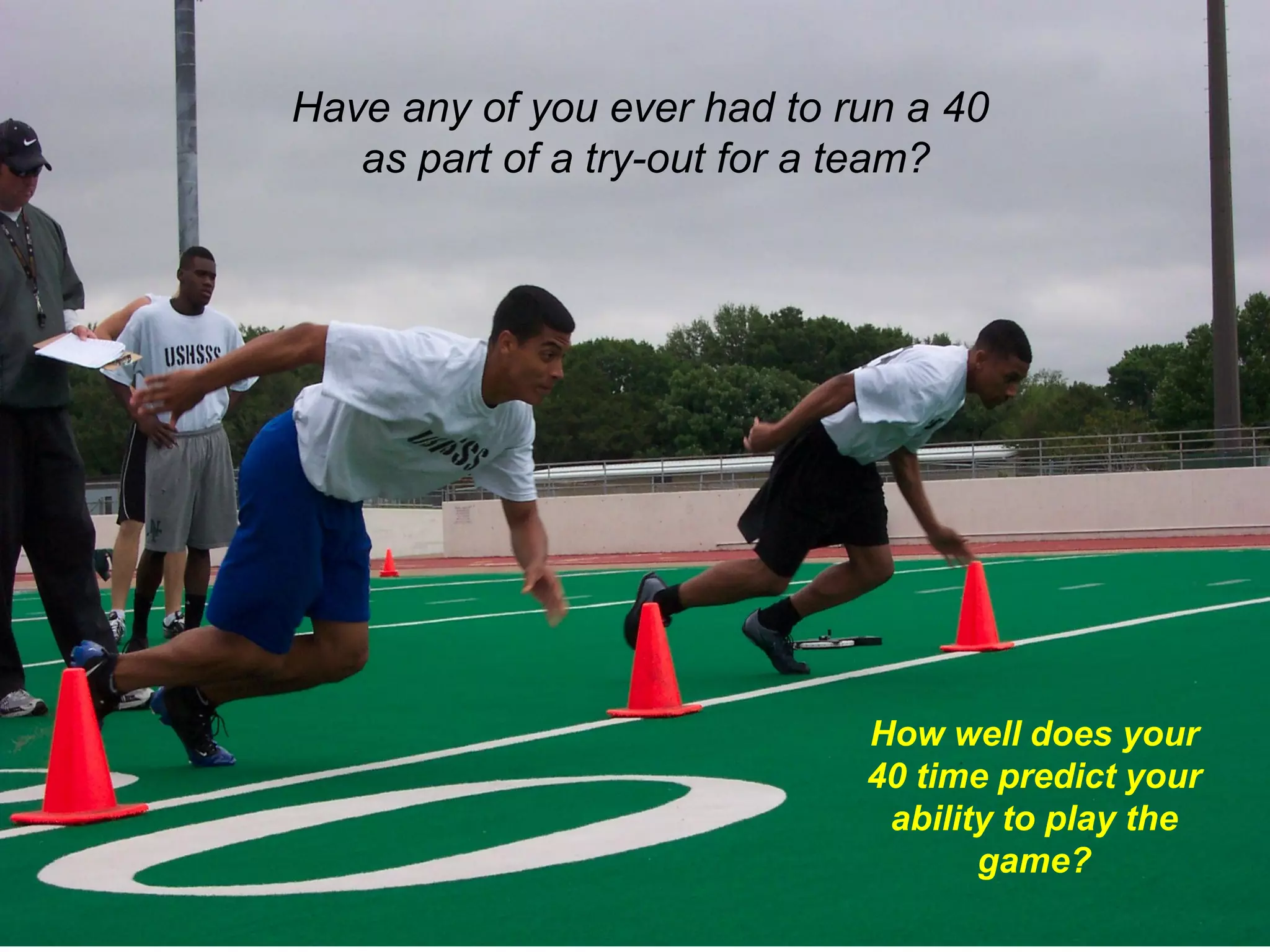 Have any of you ever had to run a 40
   as part of a try-out for a team?




                             How well does your
                             40 time predict your
                              ability to play the
                                    game?
 