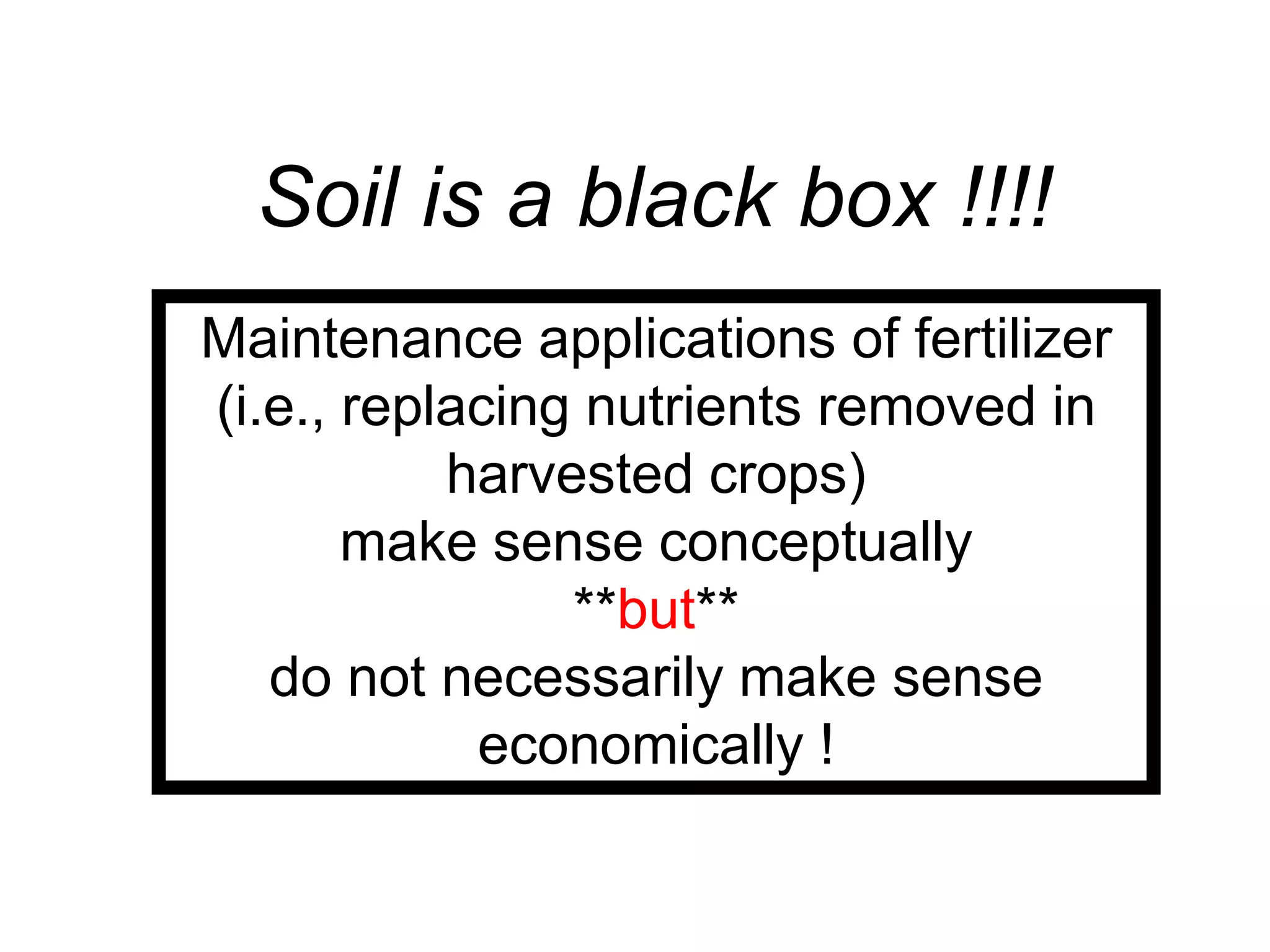 Soil is a black box !!!!
Maintenance applications of fertilizer
(i.e., replacing nutrients removed in
           harvested crops)
       make sense conceptually
                **but**
   do not necessarily make sense
            economically !
 