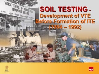 SOIL TESTING -
           Development of VTE
          Before Formation of ITE
               (1964 – 1992)




A World-Class Vocational Technical Education System In Time For The Future
                        – The Singapore Experience
 