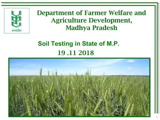 1
Department of Farmer Welfare and
Agriculture Development,
Madhya Pradesh
Soil Testing in State of M.P.
19 .11 2018
 