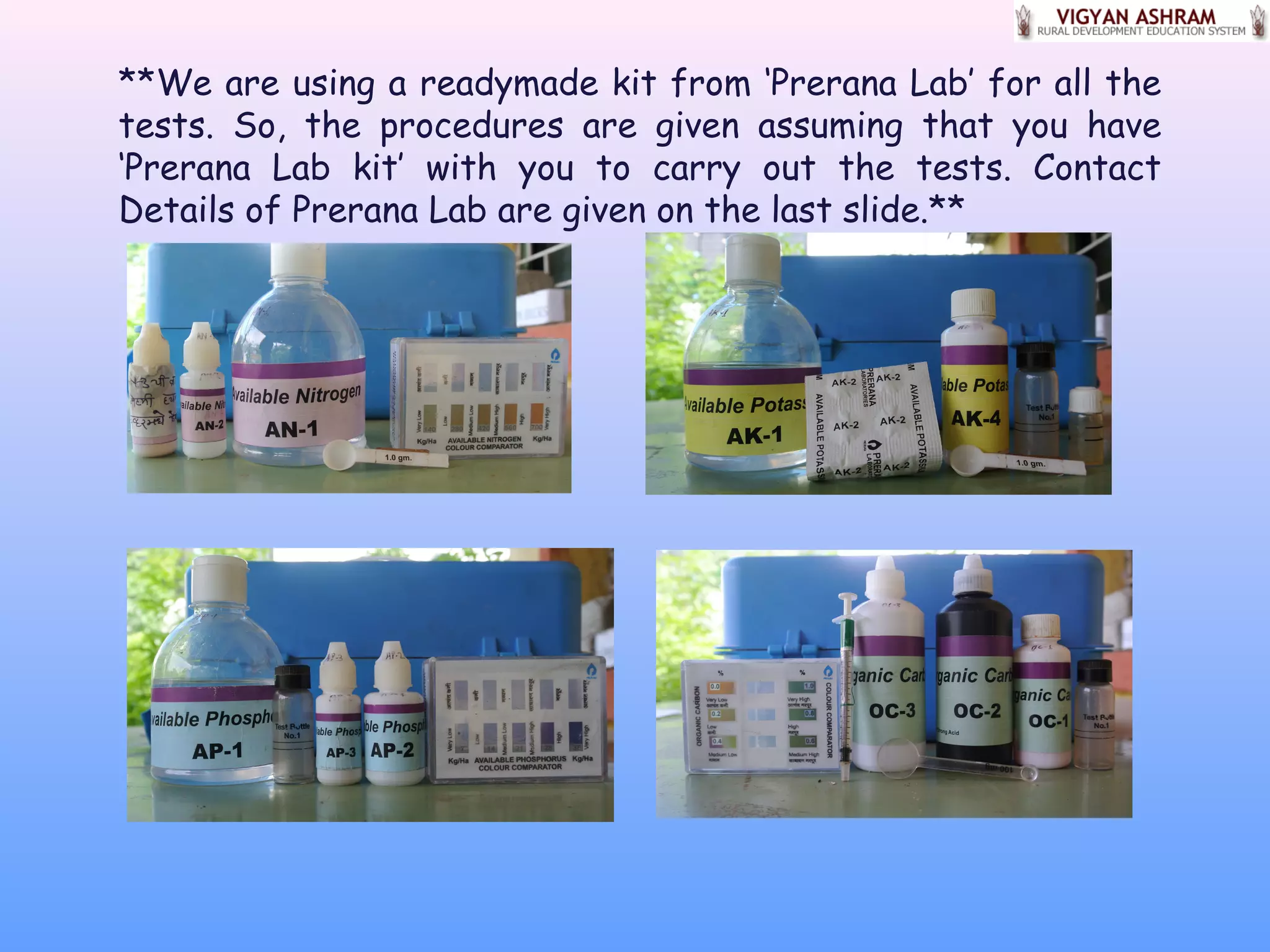 **We are using a readymade kit from ‘Prerana Lab’ for all the
tests. So, the procedures are given assuming that you have
‘Prerana Lab kit’ with you to carry out the tests. Contact
Details of Prerana Lab are given on the last slide.**
 