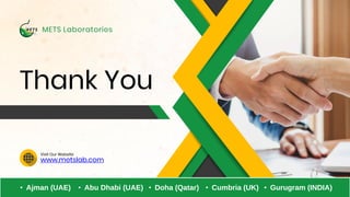 www.metslab.com
Visit Our Website
Thank You
METS Laboratories
• Ajman (UAE) • Abu Dhabi (UAE) • Doha (Qatar) • Cumbria (UK) • Gurugram (INDIA)
 