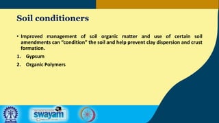 Soil conditioners
• Improved management of soil organic matter and use of certain soil
amendments can “condition” the soil and help prevent clay dispersion and crust
formation.
1. Gypsum
2. Organic Polymers
 