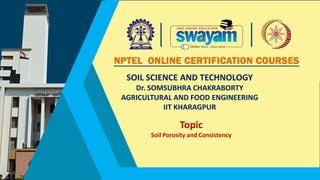SOIL SCIENCE AND TECHNOLOGY
Dr. SOMSUBHRA CHAKRABORTY
AGRICULTURAL AND FOOD ENGINEERING
IIT KHARAGPUR
Topic
Soil Porosity and Consistency
 