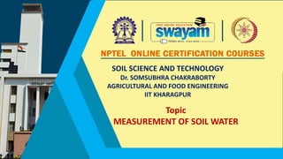 SOIL SCIENCE AND TECHNOLOGY
Dr. SOMSUBHRA CHAKRABORTY
AGRICULTURAL AND FOOD ENGINEERING
IIT KHARAGPUR
Topic
MEASUREMENT OF SOIL WATER
 