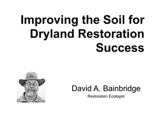 Improving the Soil for
Dryland Restoration
Success
David A. Bainbridge
Restoration Ecologist
 