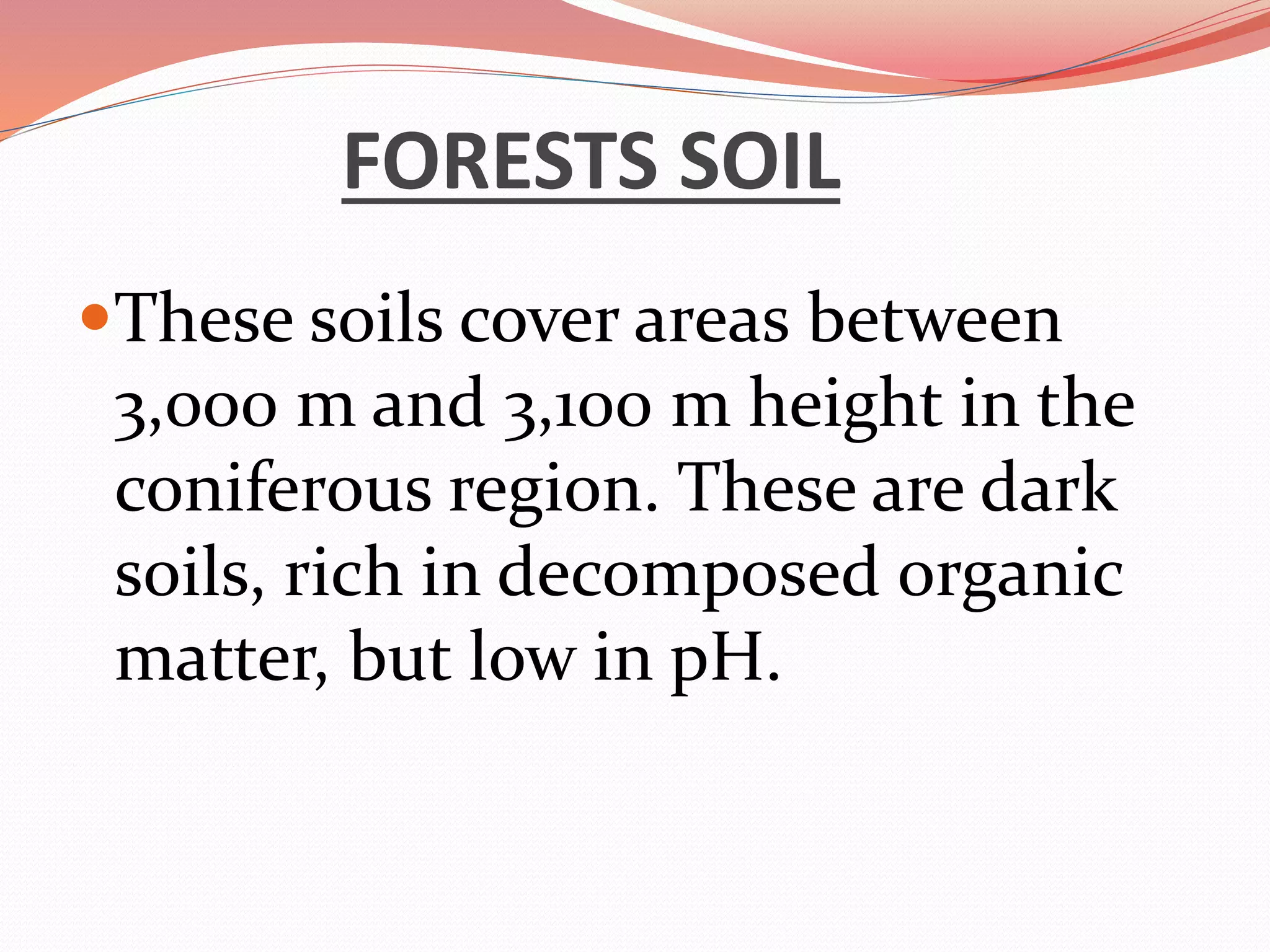 FORESTS SOIL
These soils cover areas between
3,000 m and 3,100 m height in the
coniferous region. These are dark
soils, rich in decomposed organic
matter, but low in pH.
 