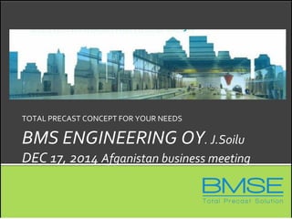 BMS ENGINEERING OY. J.Soilu
DEC 17, 2014 Afganistan business meeting
TOTAL PRECAST CONCEPT FOR YOUR NEEDS
 