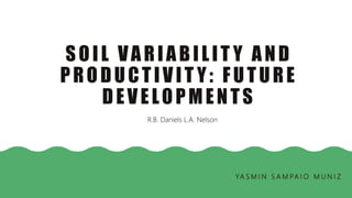 SOIL VARIABILIT Y AND
PRODUCTIVIT Y: FUTURE
DEVELOPMENTS
YA S M I N S A M PA I O M U N I Z
R.B. Daniels L.A. Nelson
 