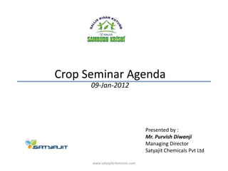 Crop Seminar Agenda
      09-Jan-2012




                                  Presented by :
                                  Mr. Purvish Diwanji
                                  Managing Director
                                  Satyajit Chemicals Pvt Ltd

      www.satyajitchemicals.com                                0
 