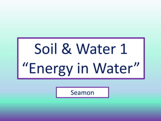 Soil & Water 1
“Energy in Water”
Seamon
 