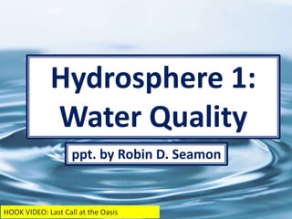 Hydrosphere 1:
Water Quality
1
HOOK VIDEO: Last Call at the Oasis
ppt. by Robin D. Seamon
 