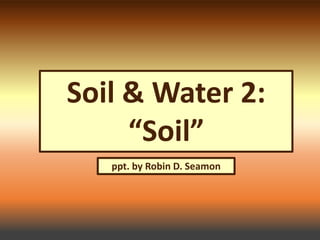 Soil & Water 2:
“Soil”
ppt. by Robin D. Seamon
 