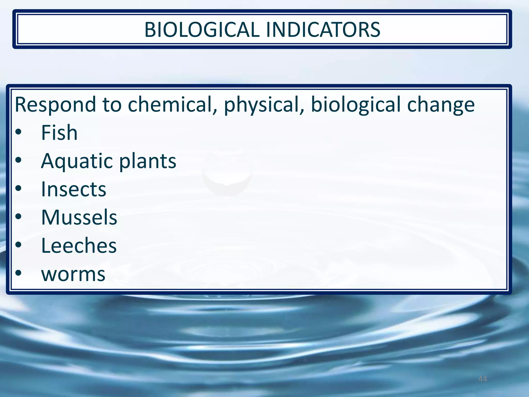Respond to chemical, physical, biological change
• Fish
• Aquatic plants
• Insects
• Mussels
• Leeches
• worms
44
BIOLOGICAL INDICATORS
 