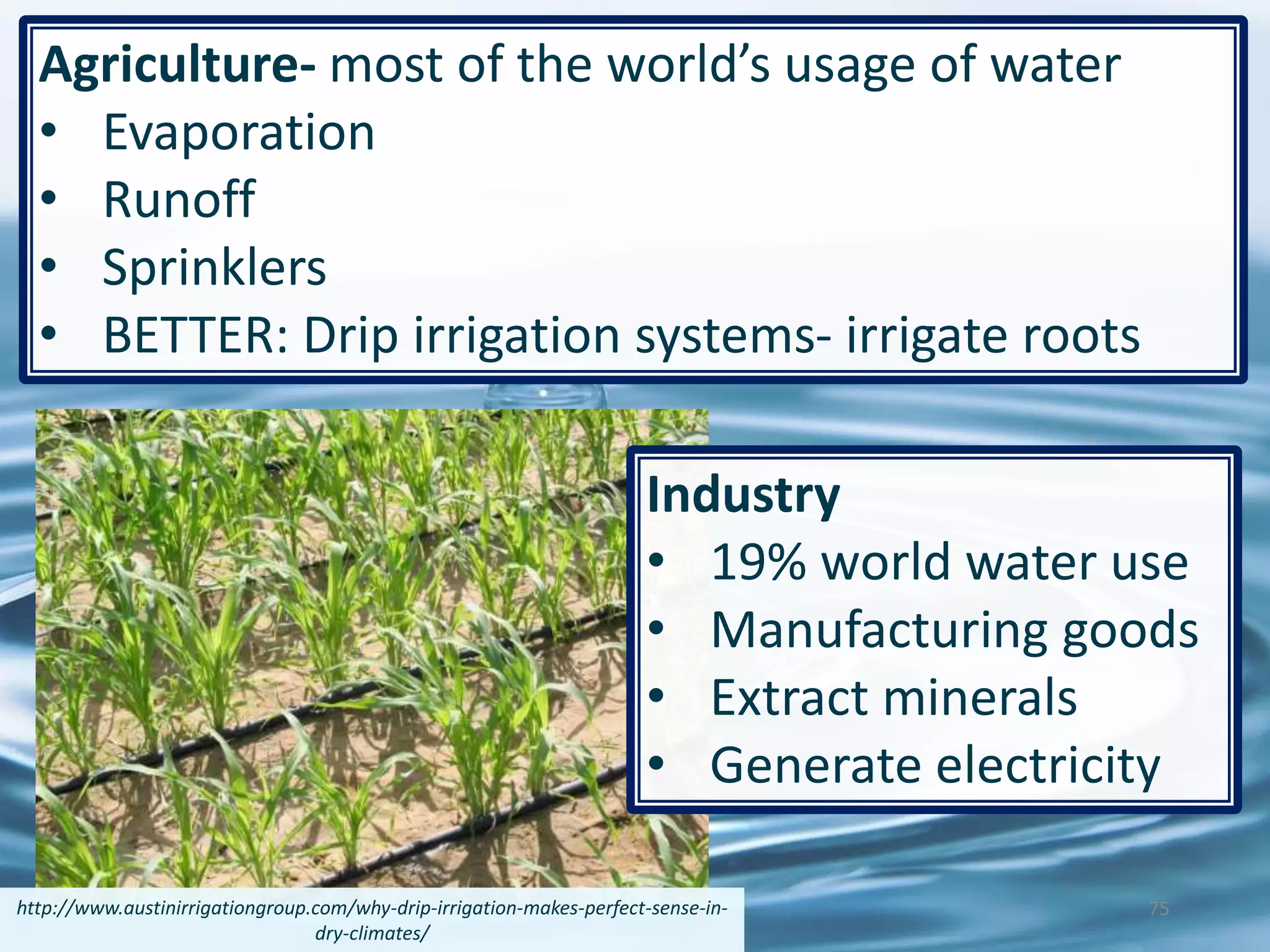 Agriculture- most of the world’s usage of water
• Evaporation
• Runoff
• Sprinklers
• BETTER: Drip irrigation systems- irrigate roots
75http://www.austinirrigationgroup.com/why-drip-irrigation-makes-perfect-sense-in-
dry-climates/
Industry
• 19% world water use
• Manufacturing goods
• Extract minerals
• Generate electricity
 
