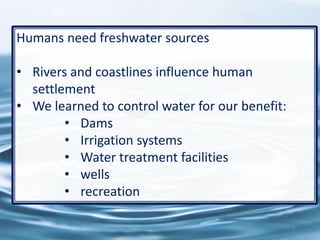 Humans need freshwater sources
• Rivers and coastlines influence human
settlement
• We learned to control water for our benefit:
• Dams
• Irrigation systems
• Water treatment facilities
• wells
• recreation
2
 