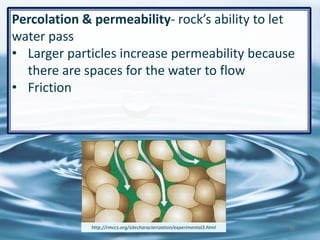 Percolation & permeability- rock’s ability to let
water pass
• Larger particles increase permeability because
there are spaces for the water to flow
• Friction
26http://rmccs.org/sitecharacterization/experimental3.html
 