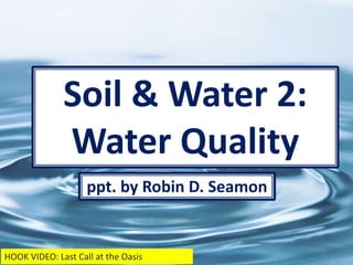 Soil & Water 2:
Water Quality
1
HOOK VIDEO: Last Call at the Oasis
ppt. by Robin D. Seamon
 