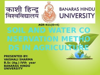 SOIL AND WATER CO
NSERVATION METHO
DS IN AGRICULTURE
PRESENTED BY:
VAISHALI SHARMA
B.Sc (Ag.) IVth year
BANARAS HINDU
UNIVERSITY
AGR-411(0+4)
 