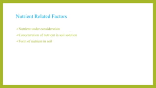 Nutrient Related Factors
Nutrient under consideration
Concentration of nutrient in soil solution
Form of nutrient in soil
 