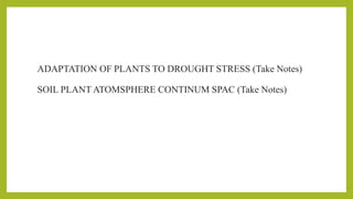 ADAPTATION OF PLANTS TO DROUGHT STRESS (Take Notes)
SOIL PLANT ATOMSPHERE CONTINUM SPAC (Take Notes)
 