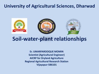 Soil-water-plant relationships
Er. UMARFAROOQUE MOMIN
Scientist (Agricultural Engineer)
AICRP for Dryland Agriculture
Regional Agricultural Research Station
Vijayapur-586101
University of Agricultural Sciences, Dharwad
 