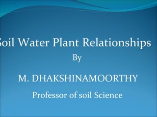 Soil Water Plant Relationships
                  By

    M. DHAKSHINAMOORTHY
       Professor of soil Science
 