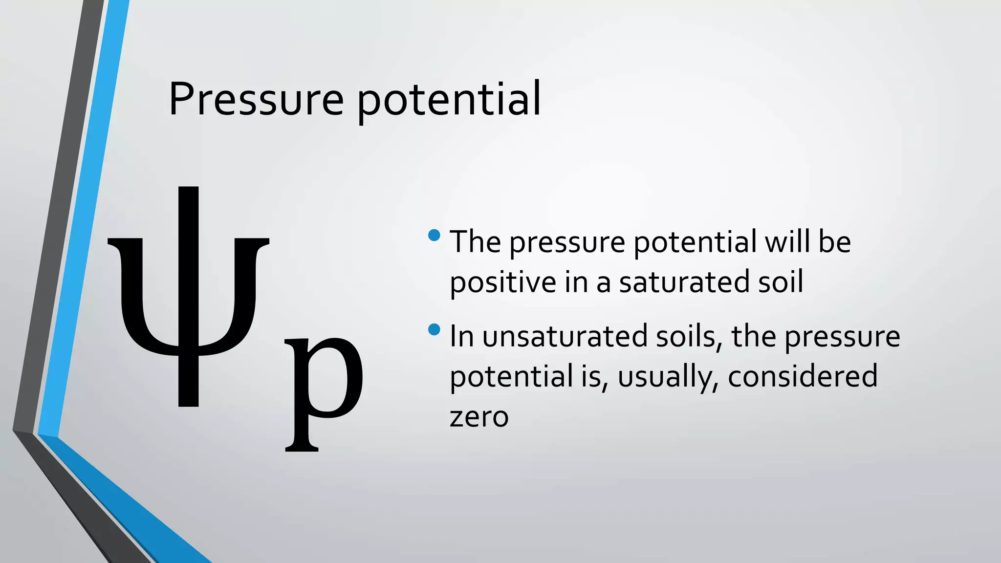 Pressure potential
•The pressure potential will be
positive in a saturated soil
•In unsaturated soils, the pressure
potential is, usually, considered
zerop
 