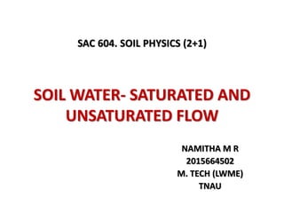 SOIL WATER- SATURATED AND
UNSATURATED FLOW
NAMITHA M R
2015664502
M. TECH (LWME)
TNAU
SAC 604. SOIL PHYSICS (2+1)
 