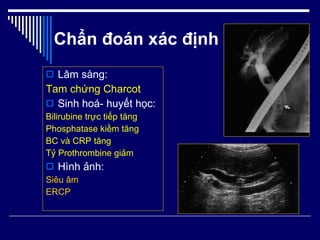 Chẩn đoán xác định Lâm sàng: Tam chứng Charcot Sinh hoá- huyết học: Bilirubine trực tiếp tăng Phosphatase kiềm tăng BC và CRP tăng Tỷ Prothrombine giảm Hình ảnh: Siêu âm ERCP 