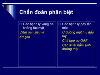 Chẩn đoán phân biệt Các bệnh lý vàng da không tắc mật Viêm gan siêu vi Xơ gan Các bệnh lý gây tắc mật  U đường mật h u đầu tuỵ Chít hẹp cơ Oddi Các dị tật bẩm sinh đường mật 