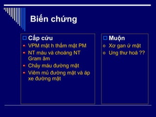Biến chứng Cấp cứu VPM mật h thấm mật PM NT máu và choáng NT Gram âm Chảy máu đường mật Viêm mủ đường mật và áp xe đường mật Muộn Xơ gan ứ mật Ung thư hoá ??   