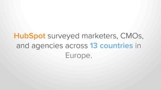 HubSpot surveyed marketers, CMOs,
and agencies across 13 countries in
Europe.
 