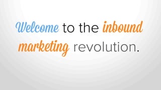 Welcome to the inbound
marketing revolution.
 
