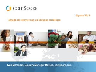 Agosto 2011
 Estado de Internet con un Enfoque en México




Iván Marchant, Country Manager México, comScore, Inc.
 