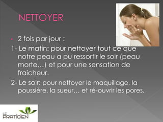• 2 fois par jour :
1- Le matin: pour nettoyer tout ce que
notre peau a pu ressortir le soir (peau
morte…) et pour une sensation de
fraicheur.
2- Le soir: pour nettoyer le maquillage, la
poussière, la sueur… et ré-ouvrir les pores.
 