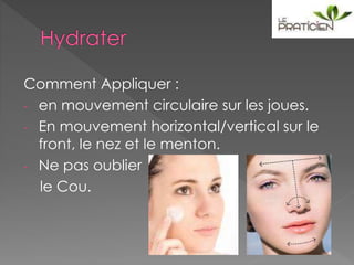 Comment Appliquer :
- en mouvement circulaire sur les joues.
- En mouvement horizontal/vertical sur le
front, le nez et le menton.
- Ne pas oublier
le Cou.
 