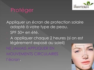 Appliquer un écran de protection solaire
adapté à votre type de peau.
- SPF 50+ en été.
- A appliquer chaque 2 heures (si on est
légèrement exposé au soleil)
NE JAMAIS APPLIQUER EN
MOUVEMENTS CIRCULAIRES
l’écran.
 