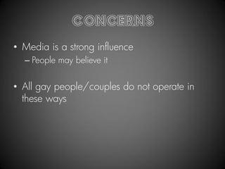 Concerns
• Media is a strong influence
  – People may believe it


• All gay people/couples do not operate in
  these ways
 