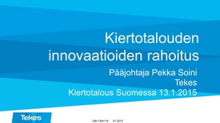 01-2015DM 1394118
Kiertotalouden
innovaatioiden rahoitus
Pääjohtaja Pekka Soini
Tekes
Kiertotalous Suomessa 13.1.2015
 
