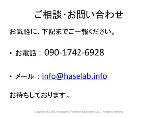 ご相談・お問い合わせ
お気軽に、下記までご一報ください。


• お電話 ： 090-1742-6928


• メール ： info@haselab.info

お待ちしております。

      Copyright (C) 2013 Hasegawa Research Laboratory LLC, All rights reserved
 