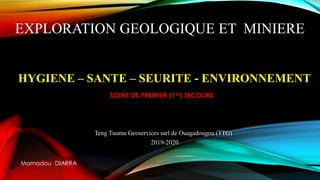 EXPLORATION GEOLOGIQUE ET MINIERE
Teng Tuuma Geoservices sarl de Ouagadougou (TTG)
2019-2020
Mamadou DIARRA
HYGIENE – SANTE – SEURITE - ENVIRONNEMENT
SOINS DE PREMIER (1er) SECOURS
 