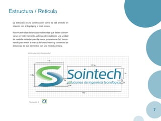 Estructura / Retícula
 La estructura es la construcción como tal del símbolo en
 relación con el logotipo y el nivel emisor.


 Nos muestra las distancias establecidas que deben conser-
 varse en todo momento, además de establecer una unidad
 de medida estándar para la marca propiamente (x), funcio-
 nando para medir la marca de forma interna y conservar las
 distancias de sus elementos con una medida unitaria.


                Articulación Horizontal


                                     14x

                                                                        27.5x



                                                                                   5x
                  11.5x

                                                      2x                        1x
                                                                                  1x
                                                           1.5x


                                                                  43x




                  Tamaño X


                                                                                        7
 