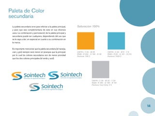Paleta de Color
secundaria
 La paleta secundaria sirve para reforzar a la paleta principal,   Saturacion 100%
 y para que sea complementaria de esta en sus diversos
 usos. La combinación y permutación de la paleta principal y
 secundaria puede ser cualquiera, dependiendo del uso que
 se le vaya a dar; en especial en cuanto a su combinación en
 la marca.


 Es importante mencionar que la paleta secundaria (el naranja,
 cian y gris) siempre será menor en jerarquía que la principal,    CMYK= Y 40 - M 96              CMYK= C 65 - M 9 - Y 9
                                                                   RGB= R 250 - G 166 - B 36      RGB= R 69 - G 181 - B 215
 por lo cual los colores secundarios son de menor prioridad
                                                                   Pantone 138 C                  Pantone 7459 C
 que los dos colores principales (el verde y azul).




                                                                                  CMYK= C 26 - M 20 - Y 20
                                                                                  RGB= R 189 - G 190 - B 191
                                                                                  Pantone Cool Grey 5 C




                                                                                                                              14
 