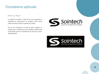 Cromatismo aplicado

 Blanco y Negro
 La variación en blanco y negro de la marca garantiza su
 capacidad de reproducción en cualquier medio donde
 todos los demás colores no puedan ser usados.


 Por ser una combinación de color de gran contraste, se
 sugiere que su reproducción sea en excelente calidad, para
 así garantizar que las características de esta sean conser-
 vadas ﬁelmente.




                                                               18
 
