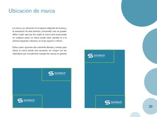 Ubicación de marca

 La marca y su ubicación en el espacio depende de la pieza y
 la orientación de esta (vertical y horizontal); mas se pueden
 deﬁnir cuatro ejes por los cuales la marca será posicionada
 en cualquier pieza: La marca puede estar ubicada en a la
 extrema izquierda o derecha, en el eje superior o inferior.


 Estas cuatro opciones dan suﬁciente libertad y manejo para
 ubicar la marca donde sea necesario, sin romper con los
 estándares que normalmente manejan las marcas en general.




                                                                 20
 
