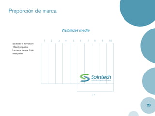 Proporción de marca


                                       Visibilidad media

                           1   2   3     4   5    6   7     8   9   10
 Se divide el formato en
 10 partes iguales.
 La marca ocupa 5 de
 estas partes.




                                                           5n



                                                                         23
 